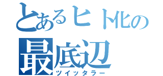 とあるヒト化の最底辺（ツイッタラー）