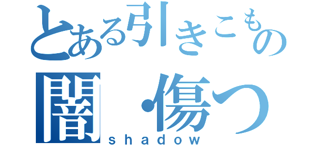 とある引きこもりのの闇・傷ついた心（ｓｈａｄｏｗ）