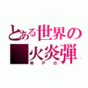 とある世界の 火炎弾（時戸白）