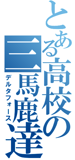 とある高校の三馬鹿達（デルタフォース）