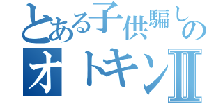 とある子供騙しのオトキングⅡ（）