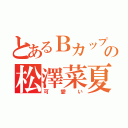 とあるＢカップの松澤菜夏（可愛い）