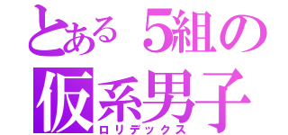 とある５組の仮系男子（ロリデックス）