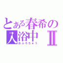 とある春希の入浴中Ⅱ（おふろちゅう）