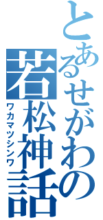 とあるせがわの若松神話（ワカマツシンワ）