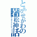 とあるせがわの若松神話（ワカマツシンワ）