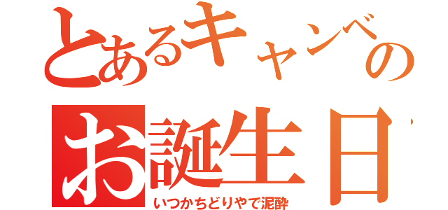 とあるキャンベルのお誕生日（いつかちどりやで泥酔）