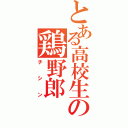 とある高校生の鶏野郎（チシン）