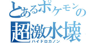 とあるポケモンの超激水壊（ハイドロカノン）