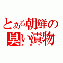 とある朝鮮の臭い漬物（キ牟チ）