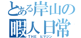 とある岸山の暇人日常（ＴＨＥ ヒマジン）