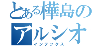 とある樺島のアルシオーネ（インデックス）