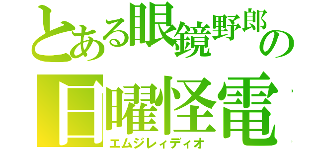 とある眼鏡野郎の日曜怪電波（エムジレィディオ）