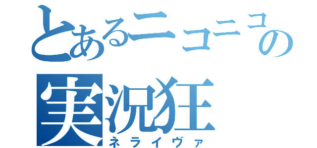 とあるニコニコの実況狂（ネライヴァ）