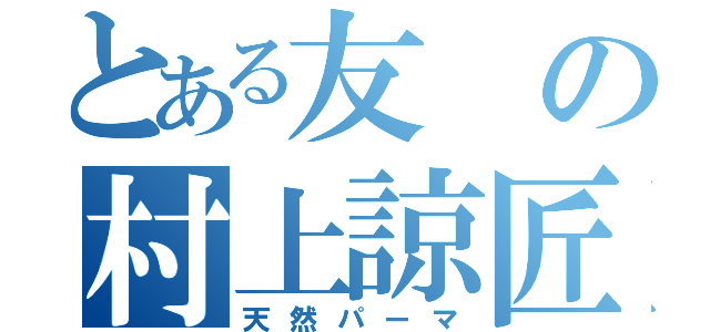 とある友の村上諒匠（天然パーマ）