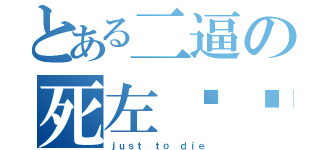 とある二逼の死左润泽（ｊｕｓｔ ｔｏ ｄｉｅ）