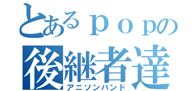 とあるｐｏｐの後継者達（アニソンバンド）