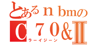 とあるｎｂｍのＣ７０＆Ⅱ（ラーイジーン）