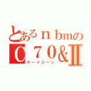 とあるｎｂｍのＣ７０＆Ⅱ（ラーイジーン）