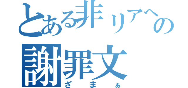 とある非リアへの謝罪文（ざまぁ）