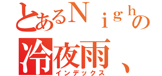 とあるＮｉｇｈｔの冷夜雨、（インデックス）