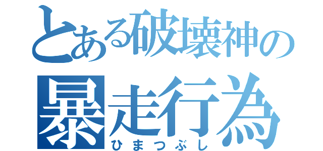 とある破壊神の暴走行為（ひまつぶし）