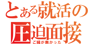 とある就活の圧迫面接（ご縁が無かった）