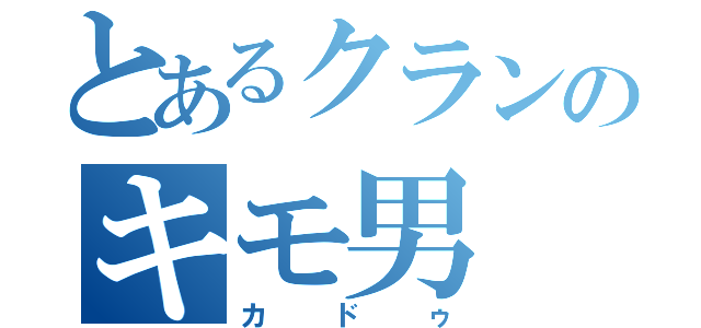 とあるクランのキモ男（カドゥ）