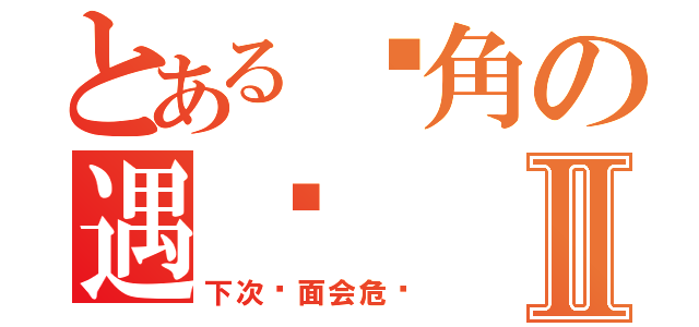 とある转角の遇缘Ⅱ（下次见面会危险）