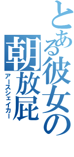 とある彼女の朝放屁（アースシェイカー）