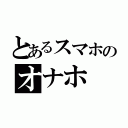 とあるスマホのオナホ（）