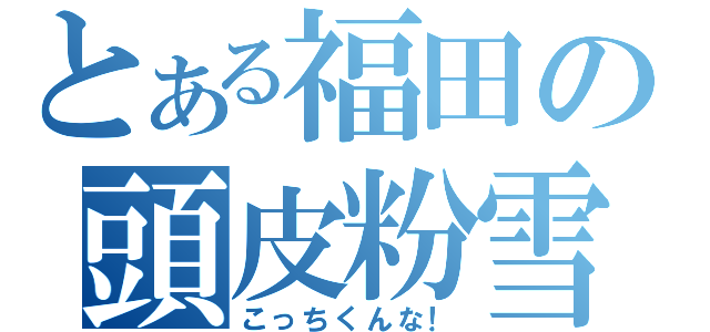 とある福田の頭皮粉雪（こっちくんな！）