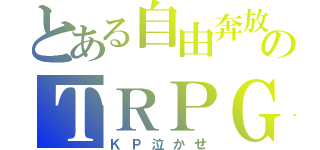 とある自由奔放のＴＲＰＧ（ＫＰ泣かせ）