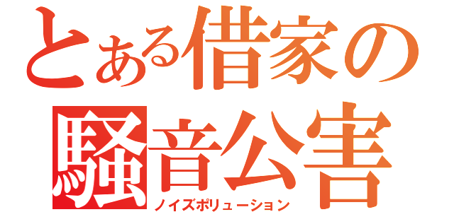 とある借家の騒音公害（ノイズポリューション）