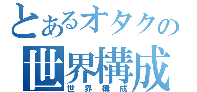 とあるオタクの世界構成（世界構成）