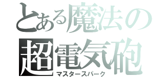 とある魔法の超電気砲（マスタースパーク）