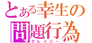 とある幸生の問題行為（クレイジー）