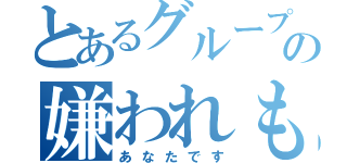 とあるグループ の嫌われもの（あなたです）