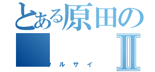 とある原田のⅡ（ウルサイ）