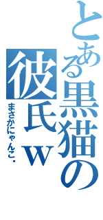 とある黒猫の彼氏ｗ（まさかにゃんこ⁉）