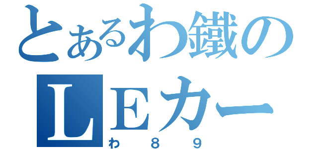 とあるわ鐵のＬＥカー（わ８９）