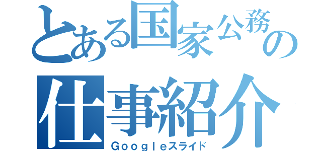 とある国家公務員の仕事紹介（Ｇｏｏｇｌｅスライド）