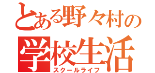 とある野々村の学校生活（スクールライフ）