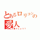 とあるロリコンの愛人（誰でしょう？）