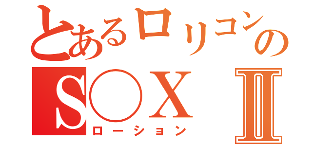 とあるロリコンのＳ◯ＸⅡ（ローション）