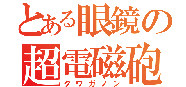 とある眼鏡の超電磁砲（クワガノン）