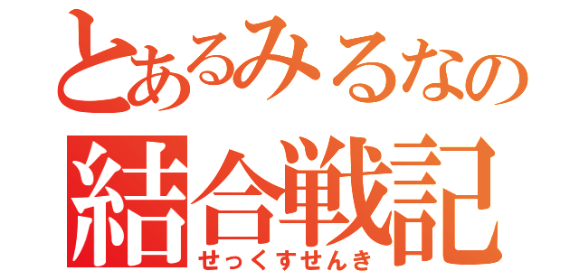 とあるみるなの結合戦記（せっくすせんき）