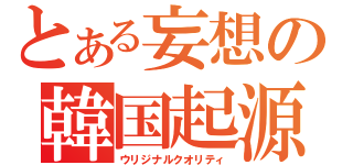 とある妄想の韓国起源（ウリジナルクオリティ）