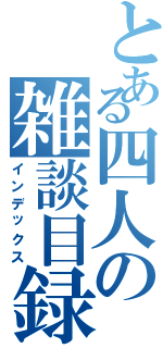 とある四人の雑談目録（インデックス）