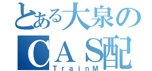 とある大泉のＣＡＳ配信（ＴｒａｉｎＭ）